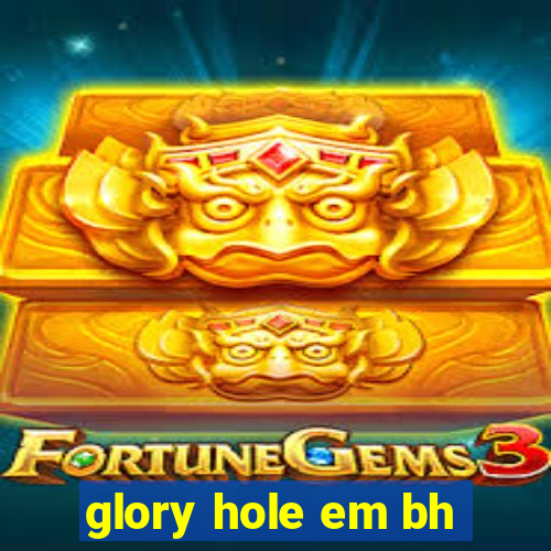 glory hole em bh